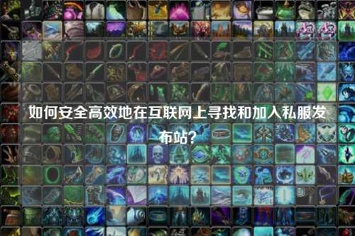 如何安全高效地在互联网上寻找和加入私服发布站？
